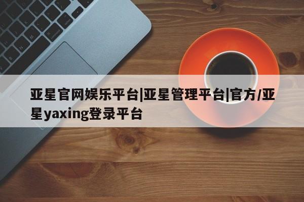 亚星代理合作-会员开户 亚星会员开户-会员登陆亚星官网娱乐平台|亚星管理平台|官方/亚星yaxing登录平台