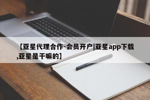 亚星代理合作-会员开户 亚星会员开户-会员登陆【亚星代理合作-会员开户|亚星app下载,亚星是干嘛的】