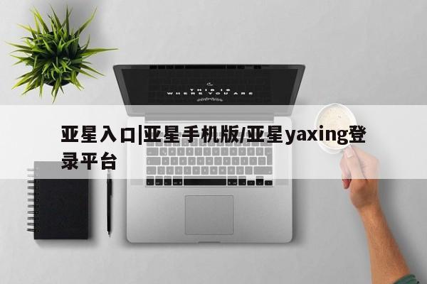 亚星代理合作-会员开户 亚星会员开户-会员登陆亚星入口|亚星手机版/亚星yaxing登录平台