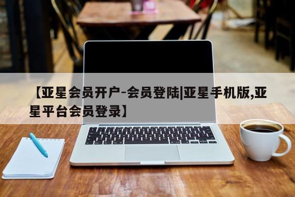 亚星代理合作-会员开户 亚星会员开户-会员登陆【亚星会员开户-会员登陆|亚星手机版,亚星平台会员登录】